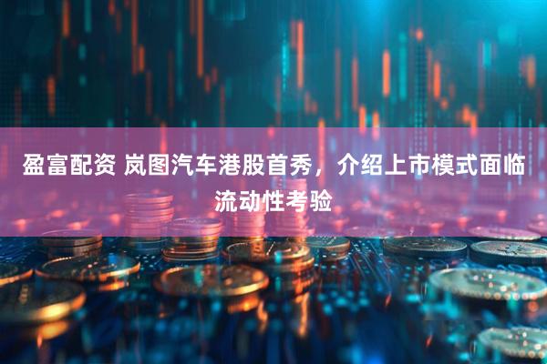 盈富配资 岚图汽车港股首秀，介绍上市模式面临流动性考验