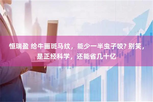 恒瑞盈 给牛画斑马纹，能少一半虫子咬? 别笑，是正经科学，还能省几十亿
