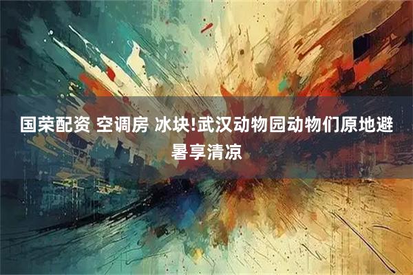 国荣配资 空调房 冰块!武汉动物园动物们原地避暑享清凉