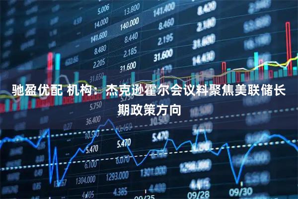 驰盈优配 机构：杰克逊霍尔会议料聚焦美联储长期政策方向