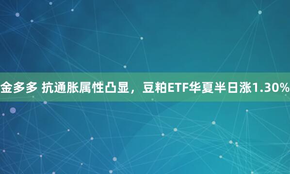 金多多 抗通胀属性凸显，豆粕ETF华夏半日涨1.30%