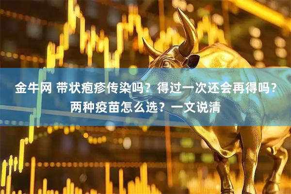 金牛网 带状疱疹传染吗？得过一次还会再得吗？两种疫苗怎么选？一文说清